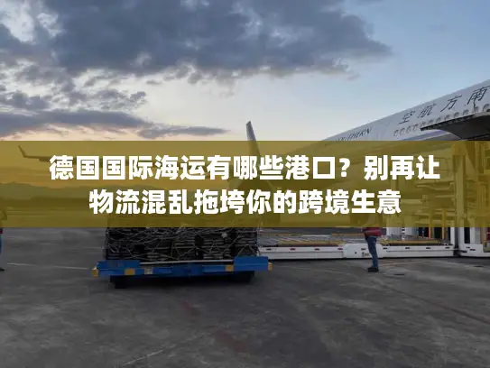 德国国际海运有哪些港口？别再让物流混乱拖垮你的跨境生意