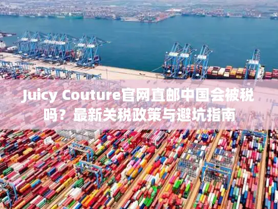 Juicy Couture官网直邮中国会被税吗？最新关税政策与避坑指南