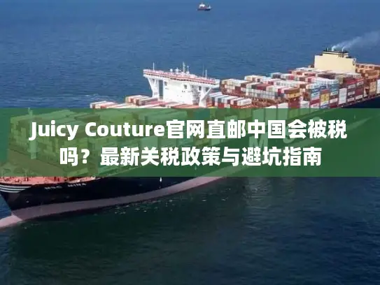 Juicy Couture官网直邮中国会被税吗？最新关税政策与避坑指南