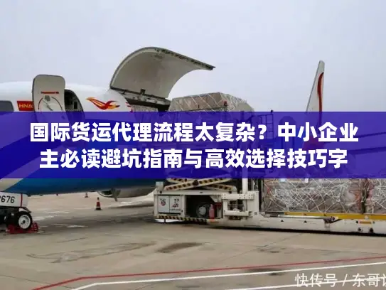 国际货运代理流程太复杂？中小企业主必读避坑指南与高效选择技巧字符数，36）