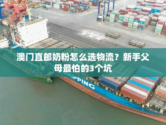 澳门直邮奶粉怎么选物流？新手父母最怕的3个坑