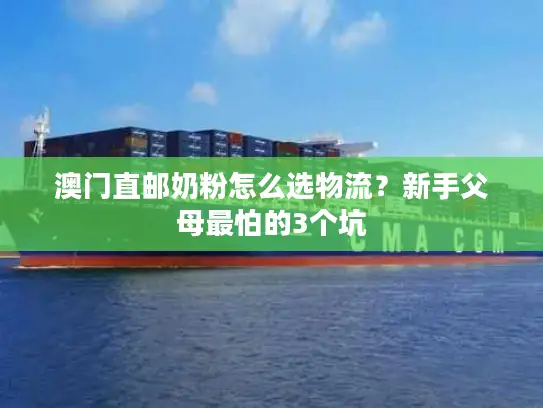 澳门直邮奶粉怎么选物流？新手父母最怕的3个坑