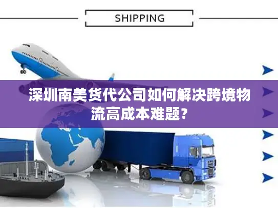 深圳南美货代公司如何解决跨境物流高成本难题？