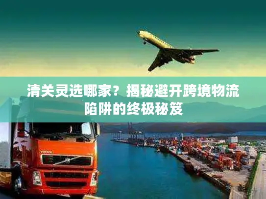 清关灵选哪家？揭秘避开跨境物流陷阱的终极秘笈