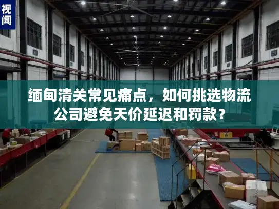 缅甸清关常见痛点，如何挑选物流公司避免天价延迟和罚款？