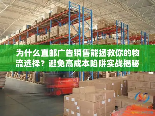 为什么直邮广告销售能拯救你的物流选择？避免高成本陷阱实战揭秘
