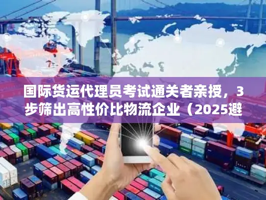 国际货运代理员考试通关者亲授，3步筛出高性价比物流企业（2025避坑版）