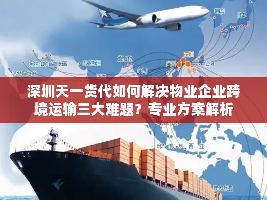 深圳天一货代如何解决物业企业跨境运输三大难题？专业方案解析