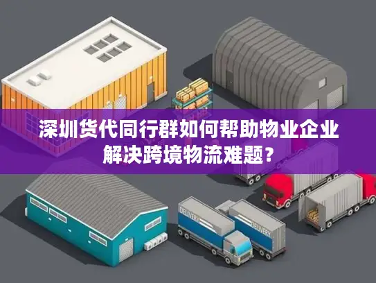 深圳货代同行群如何帮助物业企业解决跨境物流难题？