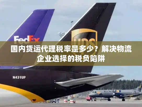 国内货运代理税率是多少？解决物流企业选择的税负陷阱