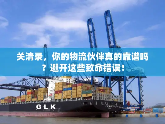 关清录，你的物流伙伴真的靠谱吗？避开这些致命错误！