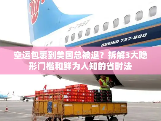 空运包裹到美国总被退？拆解3大隐形门槛和鲜为人知的省时法