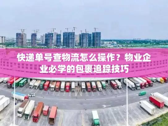 快递单号查物流怎么操作？物业企业必学的包裹追踪技巧