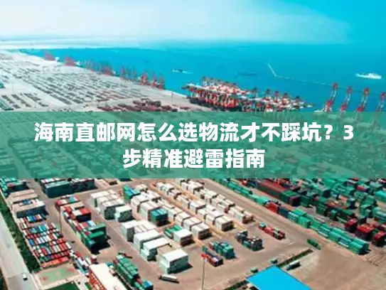 海南直邮网怎么选物流才不踩坑？3步精准避雷指南