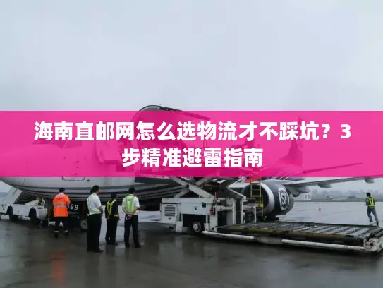 海南直邮网怎么选物流才不踩坑？3步精准避雷指南