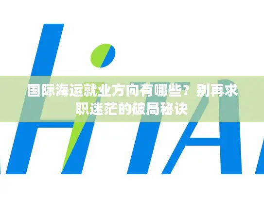 国际海运就业方向有哪些？别再求职迷茫的破局秘诀
