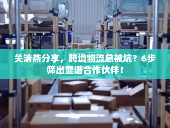 关清燕分享，跨境物流总被坑？6步筛出靠谱合作伙伴！