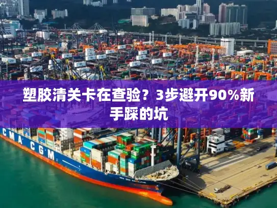 塑胶清关卡在查验？3步避开90%新手踩的坑