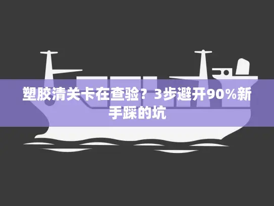 塑胶清关卡在查验？3步避开90%新手踩的坑