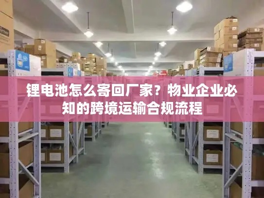 锂电池怎么寄回厂家？物业企业必知的跨境运输合规流程