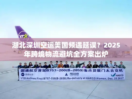 湖北深圳空运美国频遇延误？2025年跨境物流避坑全方案出炉