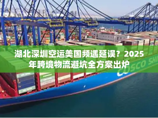 湖北深圳空运美国频遇延误？2025年跨境物流避坑全方案出炉