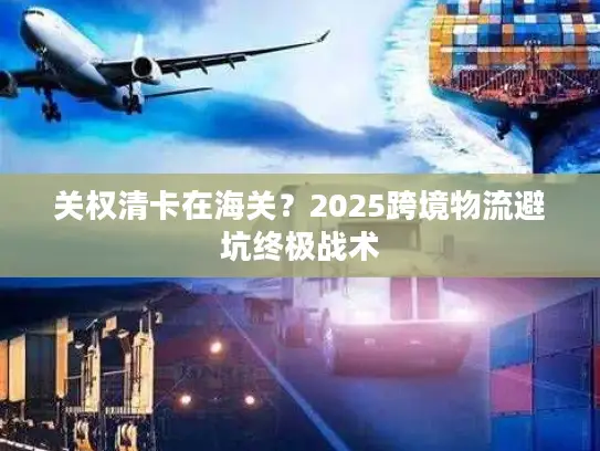 关权清卡在海关？2025跨境物流避坑终极战术