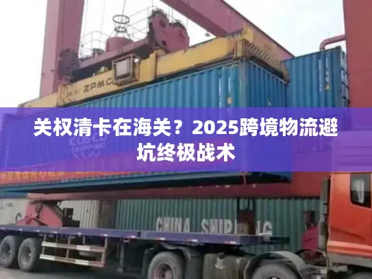 关权清卡在海关？2025跨境物流避坑终极战术