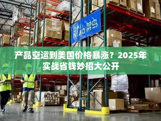 产品空运到美国价格暴涨？2025年实战省钱妙招大公开