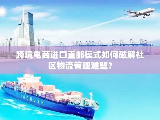 跨境电商进口直邮模式如何破解社区物流管理难题？