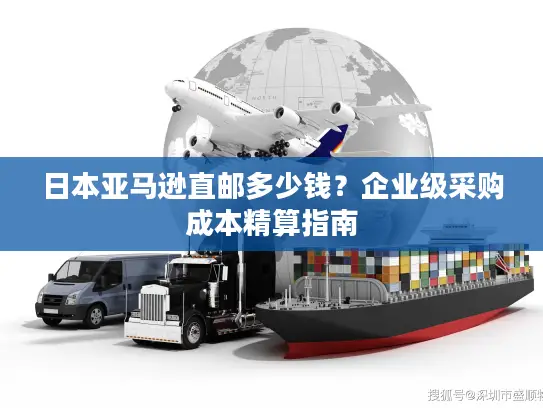 日本亚马逊直邮多少钱？企业级采购成本精算指南