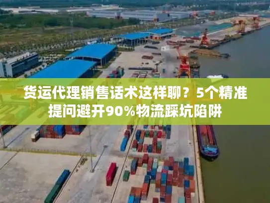 货运代理销售话术这样聊？5个精准提问避开90%物流踩坑陷阱