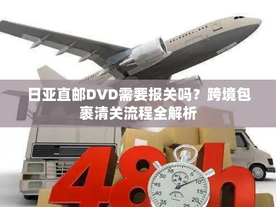 日亚直邮DVD需要报关吗？跨境包裹清关流程全解析