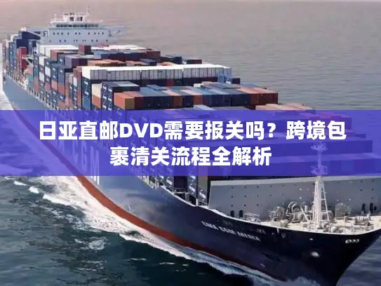 日亚直邮DVD需要报关吗？跨境包裹清关流程全解析