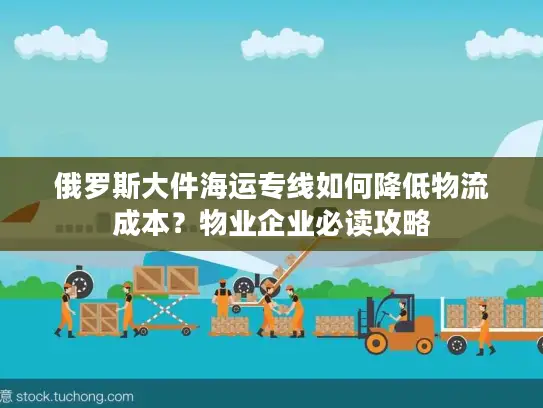 俄罗斯大件海运专线如何降低物流成本？物业企业必读攻略