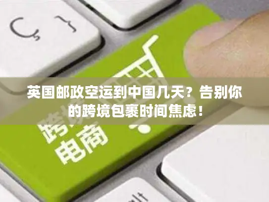 英国邮政空运到中国几天？告别你的跨境包裹时间焦虑！