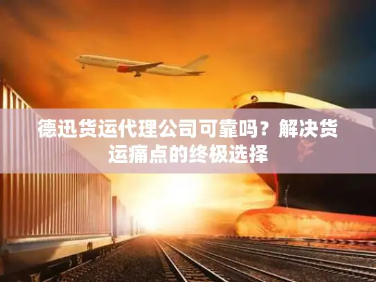 德迅货运代理公司可靠吗？解决货运痛点的终极选择