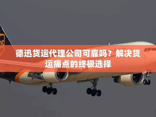 德迅货运代理公司可靠吗？解决货运痛点的终极选择
