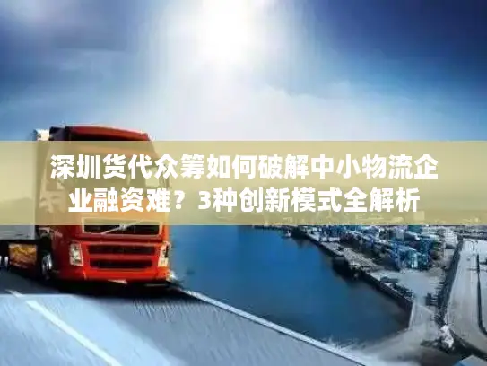 深圳货代众筹如何破解中小物流企业融资难？3种创新模式全解析