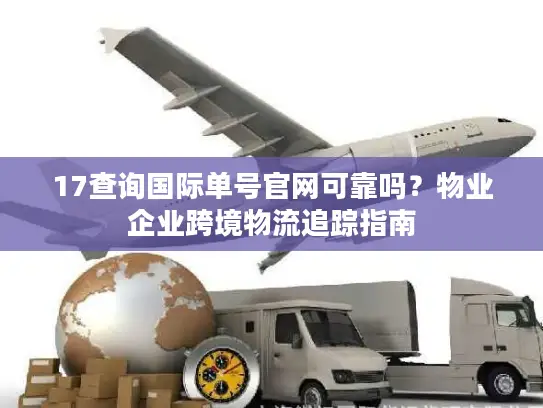 17查询国际单号官网可靠吗？物业企业跨境物流追踪指南