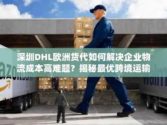 深圳DHL欧洲货代如何解决企业物流成本高难题？揭秘最优跨境运输方案