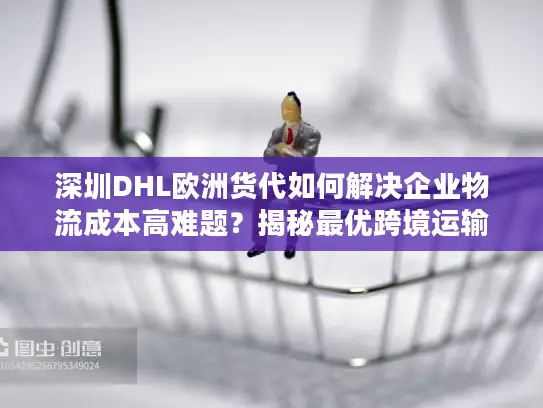 深圳DHL欧洲货代如何解决企业物流成本高难题？揭秘最优跨境运输方案