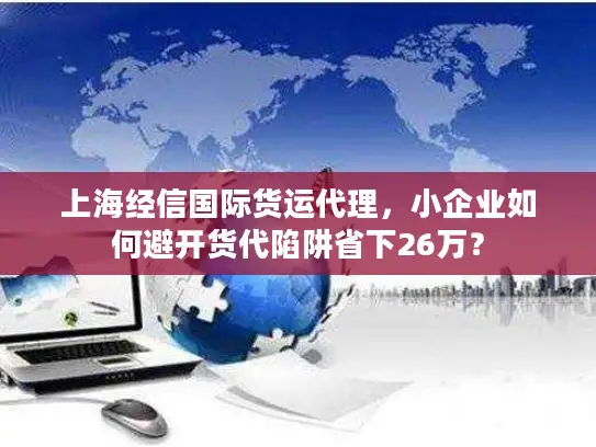 上海经信国际货运代理，小企业如何避开货代陷阱省下26万？