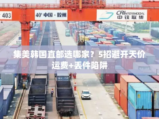 集美韩国直邮选哪家？5招避开天价运费+丢件陷阱