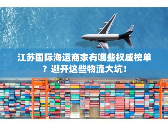 江苏国际海运商家有哪些权威榜单？避开这些物流大坑！