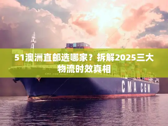 51澳洲直邮选哪家？拆解2025三大物流时效真相