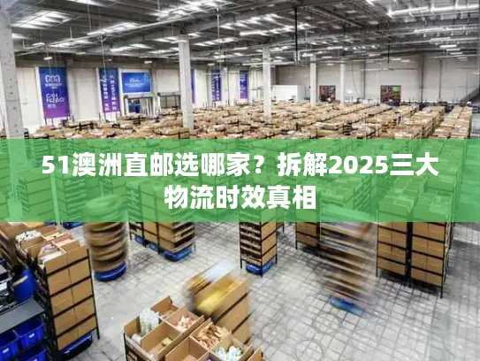 51澳洲直邮选哪家？拆解2025三大物流时效真相