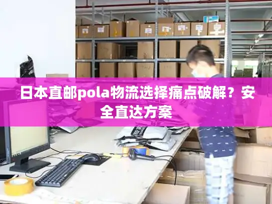 日本直邮pola物流选择痛点破解？安全直达方案