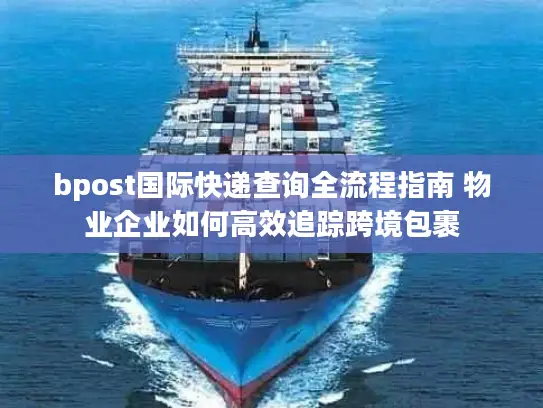 bpost国际快递查询全流程指南 物业企业如何高效追踪跨境包裹