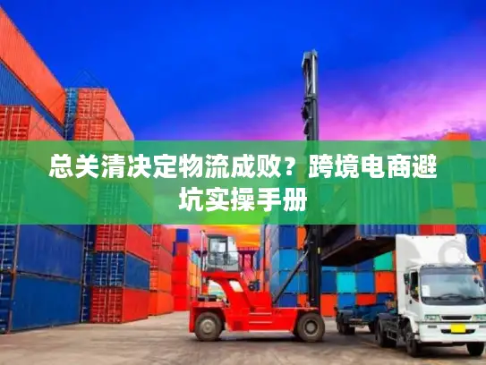 总关清决定物流成败？跨境电商避坑实操手册